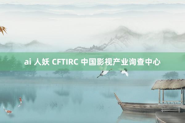 ai 人妖 CFTIRC 中国影视产业询查中心