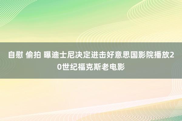 自慰 偷拍 曝迪士尼决定进击好意思国影院播放20世纪福克斯老电影