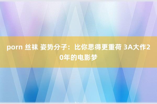 porn 丝袜 姿势分子：比你思得更重荷 3A大作20年的电影梦