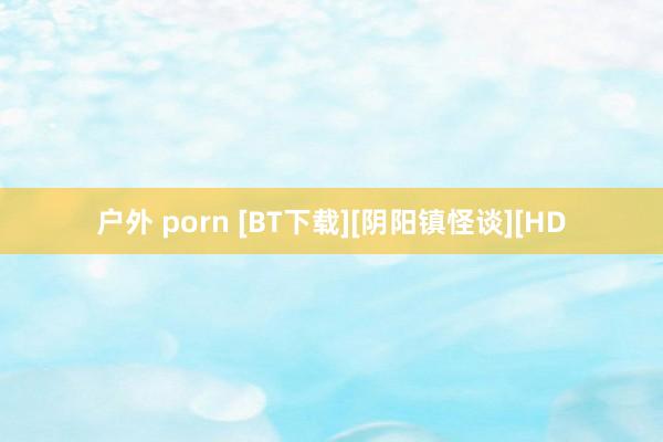 户外 porn [BT下载][阴阳镇怪谈][HD