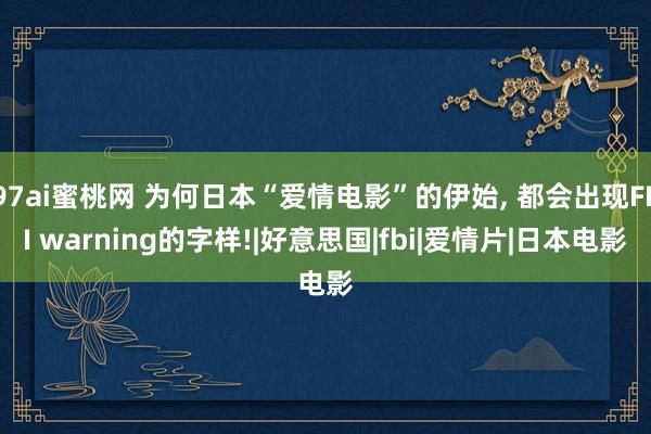 97ai蜜桃网 为何日本“爱情电影”的伊始, 都会出现FBI warning的字样!|好意思国|fbi|爱情片|日本电影