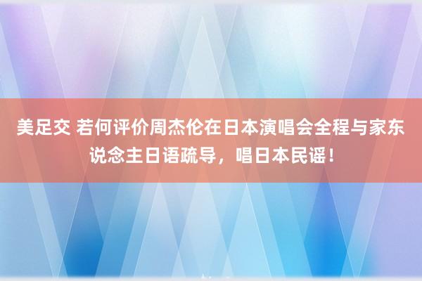 美足交 若何评价周杰伦在日本演唱会全程与家东说念主日语疏导，唱日本民谣！