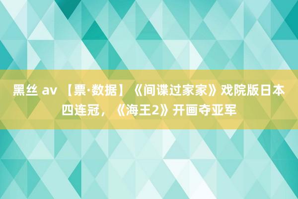 黑丝 av 【票·数据】《间谍过家家》戏院版日本四连冠，《海王2》开画夺亚军