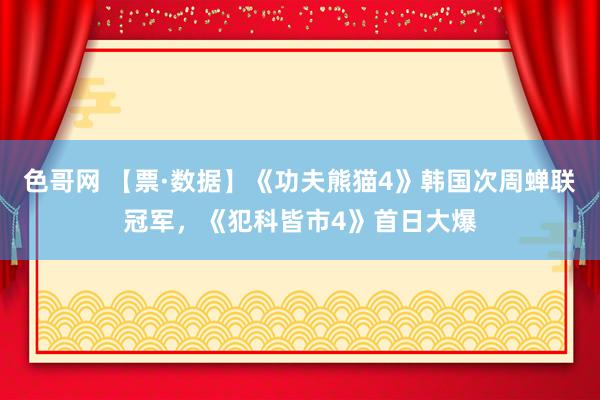 色哥网 【票·数据】《功夫熊猫4》韩国次周蝉联冠军，《犯科皆市4》首日大爆