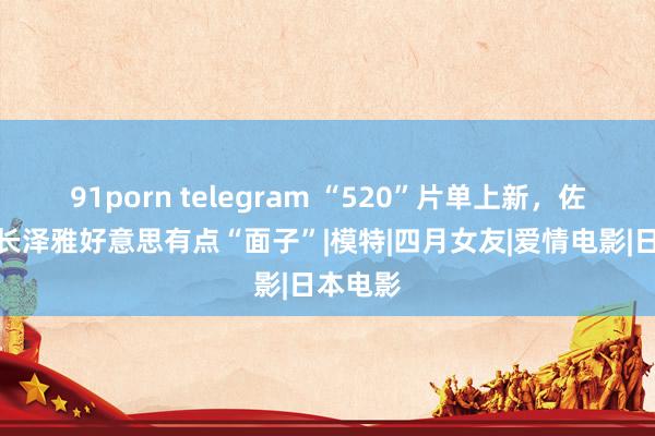 91porn telegram “520”片单上新，佐藤健搭长泽雅好意思有点“面子”|模特|四月女友|爱情电影|日本电影