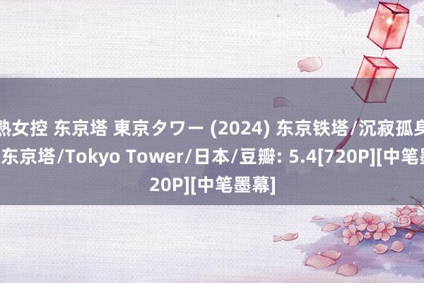 熟女控 东京塔 東京タワー (2024) 东京铁塔/沉寂孤身一人东京塔/Tokyo Tower/日本/豆瓣: 5.4[720P][中笔墨幕]