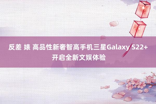 反差 婊 高品性新奢智高手机三星Galaxy S22+ 开启全新文娱体验