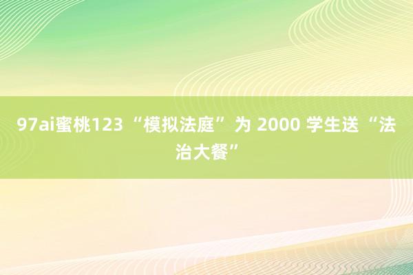 97ai蜜桃123 “模拟法庭” 为 2000 学生送 “法治大餐”