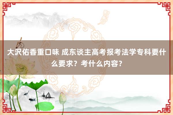 大沢佑香重口味 成东谈主高考报考法学专科要什么要求？考什么内容？