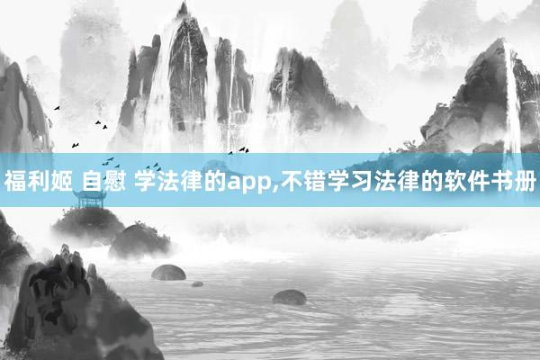 福利姬 自慰 学法律的app,不错学习法律的软件书册