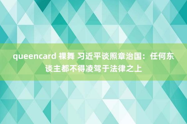 queencard 裸舞 习近平谈照章治国：任何东谈主都不得凌驾于法律之上