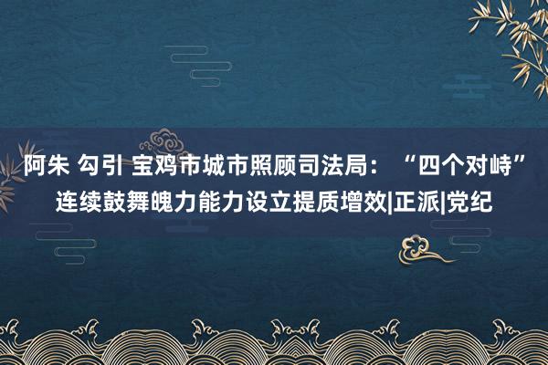 阿朱 勾引 宝鸡市城市照顾司法局： “四个对峙”连续鼓舞魄力能力设立提质增效|正派|党纪