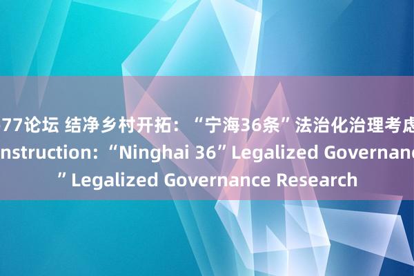 xiao77论坛 结净乡村开拓：“宁海36条”法治化治理考虑 Clean Rural Construction: “Ninghai 36”Legalized Governance Research