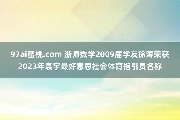 97ai蜜桃.com 浙师数学2009届学友徐涛荣获2023年寰宇最好意思社会体育指引员名称