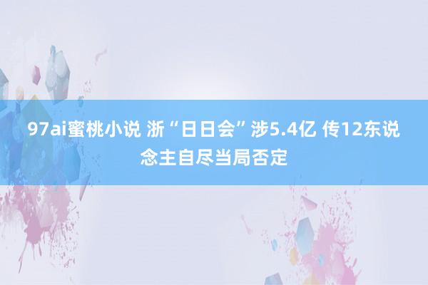 97ai蜜桃小说 浙“日日会”涉5.4亿 传12东说念主自尽当局否定