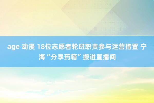 age 动漫 18位志愿者轮班职责参与运营措置 宁海“分享药箱”搬进直播间