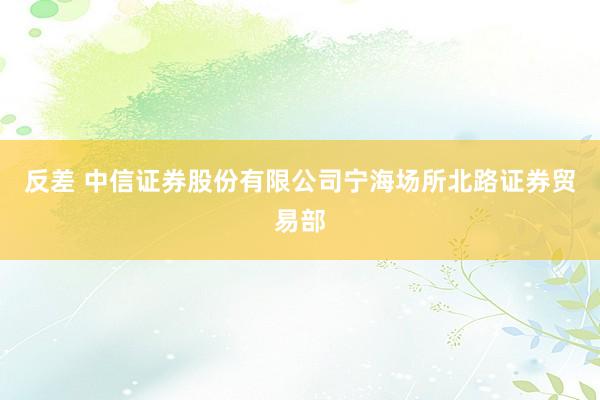 反差 中信证券股份有限公司宁海场所北路证券贸易部