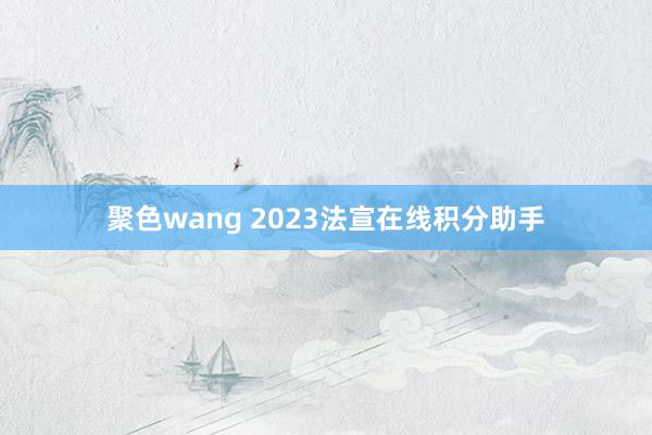 聚色wang 2023法宣在线积分助手