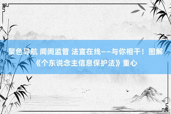 聚色导航 阛阓监管 法宣在线——与你相干！图解《个东说念主信息保护法》重心