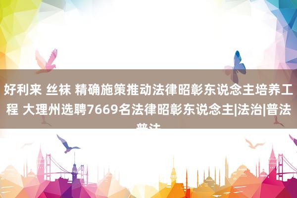 好利来 丝袜 精确施策推动法律昭彰东说念主培养工程 大理州选聘7669名法律昭彰东说念主|法治|普法