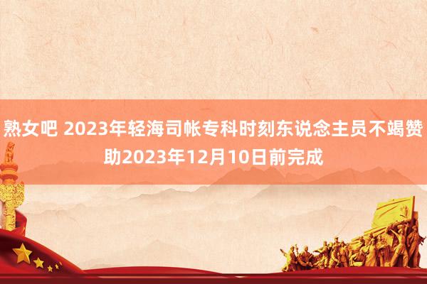 熟女吧 2023年轻海司帐专科时刻东说念主员不竭赞助2023年12月10日前完成