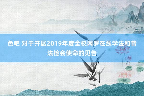 色吧 对于开展2019年度全校网罗在线学法和普法检会使命的见告