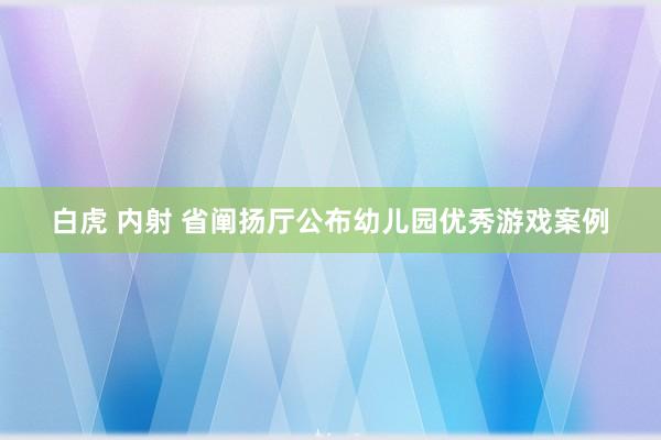 白虎 内射 省阐扬厅公布幼儿园优秀游戏案例