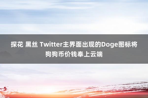 探花 黑丝 Twitter主界面出现的Doge图标将狗狗币价钱奉上云端