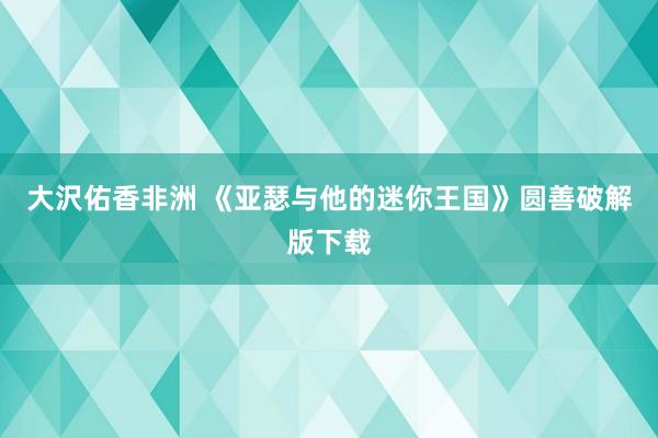 大沢佑香非洲 《亚瑟与他的迷你王国》圆善破解版下载